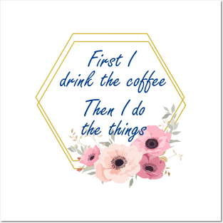 First I Drink The Coffee, Then I do The Things Posters and Art